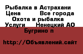 Рыбалка в Астрахани › Цена ­ 500 - Все города Охота и рыбалка » Услуги   . Ненецкий АО,Бугрино п.